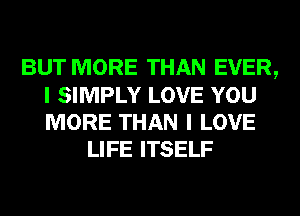 BUT MORE THAN EVER,
I SIMPLY LOVE YOU
MORE THAN I LOVE

LIFE ITSELF