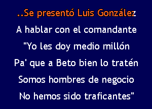 ..Se presentc') Luis Gonzalez
A hablar con el comandante
Yo les doy medio milldn
Pa' que a Beto bien lo trawn
Somos hombres de negocio

No hemos sido traficantes
