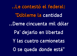 ..Le contest6 el federalz
D6bleme la cantidad
..Deme cincuenta mil d6lar
Pa' dejarlo en libertad

Y las cuatro camionetas

0 se queda donde estai l