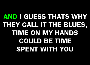 AND I GUESS THATS WHY
THEY CALL IT THE BLUES,
TIME ON MY HANDS
COULD BE TIME
SPENT WITH YOU