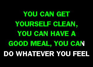 YOU CAN GET

YOURSELF CLEAN,
YOU CAN HAVE A

GOOD MEAL, YOU CAN
DO WHATEVER YOU FEEL