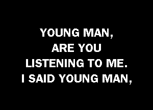 YOUNG MAN,
ARE YOU

LISTENING TO ME.
I SAID YOUNG MAN,