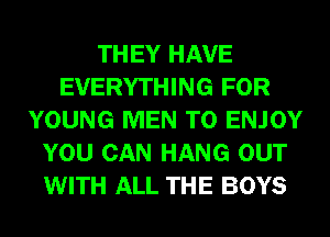 THEY HAVE
EVERYTHING FOR
YOUNG MEN T0 ENJOY
YOU CAN HANG OUT
WITH ALL THE BOYS