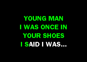 YOUNG MAN
I WAS ONCE IN

YOUR SHOES
ISAID I WAS...