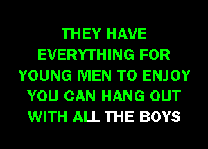 THEY HAVE
EVERYTHING FOR
YOUNG MEN T0 ENJOY
YOU CAN HANG OUT
WITH ALL THE BOYS