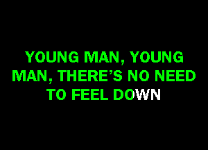YOUNG MAN, YOUNG
MAN, THERES NO NEED
TO FEEL DOWN