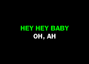 HEY HEY BABY

0H, AH
