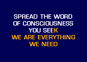 SPREAD THE WORD
0F CONSCIOUSNESS
YOU SEEK
WE ARE EVERYTHING
WE NEED