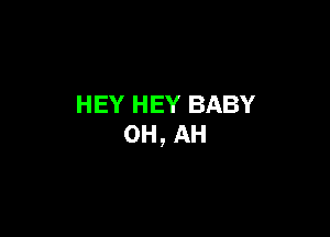 HEY HEY BABY

0H, AH