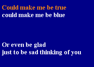 Could make me be true
could make me be blue

Or even be glad
just to be sad thinking of you