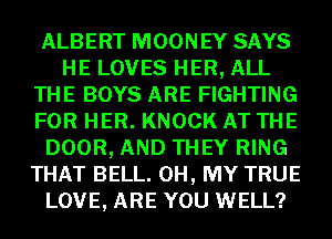 ALBERT MOONEY SAYS
HE LOVES HER, ALL
THE BOYS ARE FIGHTING
FOR HER. KNOCK AT THE
DOOR, AND THEY RING
THAT BELL. OH, MY TRUE
LOVE, ARE YOU WELL?