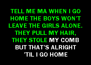 TELL ME MA WHEN I GO
HOME THE BOYS WON'T
LEAVE THE GIRLS ALONE.
TH EY PULL MY HAIR,
TH EY STOLE MY COMB
BUT THAT'S ALRIGHT
,TIL I GO HOME