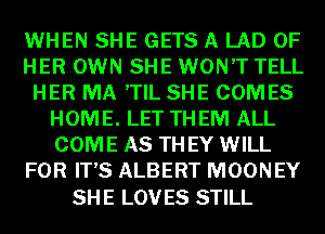 WHEN SHE GETS A LAD OF
HER OWN SHE WON'T TELL
HER MA ,TIL SHE COMES
HOME. LET TH EM ALL
COME AS TH EY WILL
FOR IT'S ALBERT MOONEY

SH E LOV ES STILL