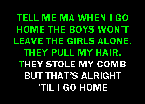 TELL ME MA WHEN I GO
HOME THE BOYS WON'T
LEAVE THE GIRLS ALONE.
TH EY PULL MY HAIR,
TH EY STOLE MY COMB
BUT THAT'S ALRIGHT
,TIL I GO HOME