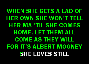 WHEN SHE GETS A LAD OF
HER OWN SHE WON'T TELL
HER MA ,TIL SHE COMES
HOME. LET TH EM ALL
COME AS TH EY WILL
FOR IT'S ALBERT MOONEY

SH E LOV ES STILL