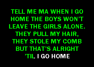 TELL ME MA WHEN I GO
HOME THE BOYS WON'T
LEAVE THE GIRLS ALONE.
TH EY PULL MY HAIR,
TH EY STOLE MY COMB
BUT THAT'S ALRIGHT
,TIL I GO HOME