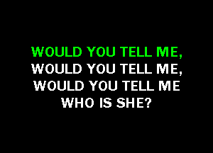 1WOULD YOU TELL ME,

WOULD YOU TELL ME,

WOULD YOU TELL ME
WHO IS SHE?