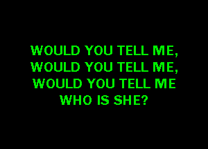 1WOULD YOU TELL ME,

WOULD YOU TELL ME,

WOULD YOU TELL ME
WHO IS SHE?