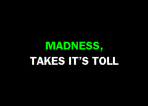 MADNESS,

TAKES IT,S TOLL