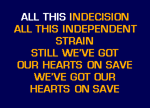 ALL THIS INDECISION
ALL THIS INDEPENDENT
STRAIN
STILL WE'VE GOT
OUR HEARTS ON SAVE
WE'VE GOT OUR
HEARTS ON SAVE