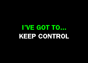 WE GOT TO...

KEEP CONTROL