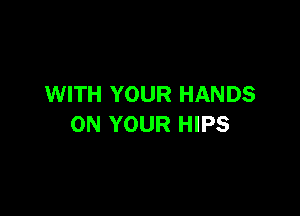 WITH YOUR HANDS

ON YOUR HIPS