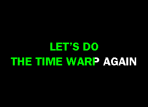 LETS DO

THE TIME WARP AGAIN