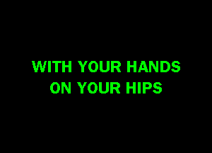WITH YOUR HANDS

ON YOUR HIPS
