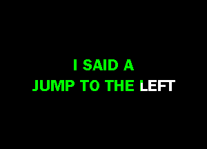 I SAID A

JUMP TO THE LEFT