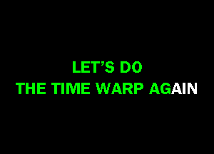 LETS DO

THE TIME WARP AGAIN