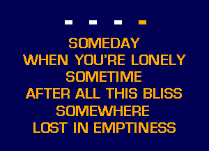 SOMEDAY
WHEN YOU'RE LONELY
SOMETIME
AFTER ALL THIS BLISS
SOMEWHERE
LOST IN EMPTINESS
