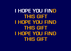 I HOPE YOU FIND
THIS GIFT
I HOPE YOU FIND

THIS GIFT
I HOPE YOU FIND
THIS GIFT