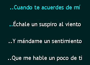 ..Cuando te acuerdes de ml'
..Echale un suspiro al viento
..Y maindame un sentimiento

..Que me hable un poco de ti