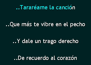 ..Tarart-iame la cancic'm
..Que mas te vibre en el pecho
..Y dale un trago derecho

..De recuerdo al corazdn