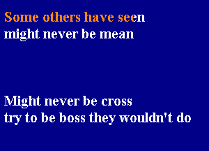 Some others have seen
might never be mean

Might never be cross
try to be boss they wouldn't do