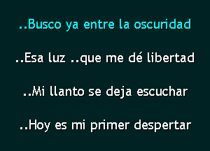 ..Busco ya entre la oscuridad
..Esa luz ..que me d( libertad
..Mi llanto se deja escuchar

..Hoy es mi primer despertar