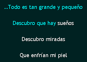 ..Todo es tan grande y pequefio
Descubro que hay suefios
Descubro miradas

Que enfn'an mi piel