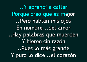 ..Y aprendf a callar
Porque creo que es mejor
..Pero hablan mis ojos
En nombre ..del amor
..Hay palabras que muerden
Y hieren sin razdn

..Pues lo mils grande
Y puro lo dice ..el corazdn l