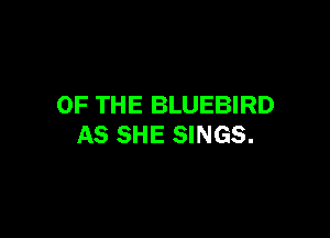 OF THE BLUEBIRD

AS SHE SINGS.