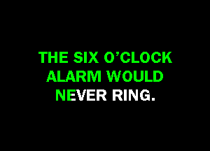 THE SIX 0 CLOCK

ALARM WOULD
NEVER RING.