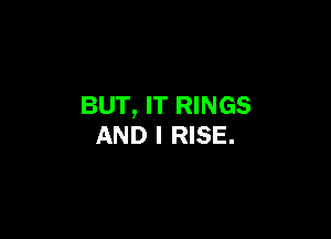 BUT, IT RINGS

AND I RISE.