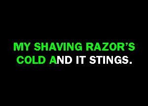 MY SHAVING RAZORB

COLD AND IT STINGS.