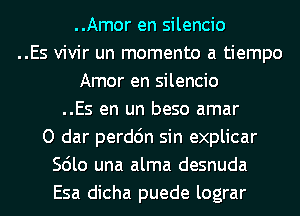 ..Amor en silencio
..Es vivir un momento a tiempo
Amor en silencio
..Es en un beso amar
O dar perdc'm sin explicar
Scilo una alma desnuda
Esa dicha puede lograr