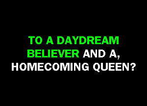 TO A DAYDREAM

BELIEVER AND A,
HOMECOMING QUEEN?