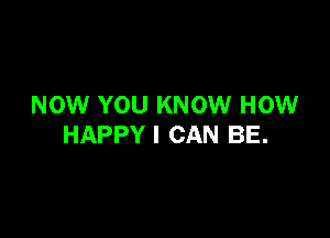 NOW YOU KNOW HOW

HAPPY I CAN BE.