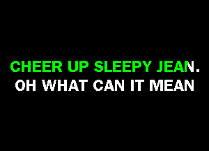 CHEER UP SLEEPY JEAN.
0H WHAT CAN IT MEAN