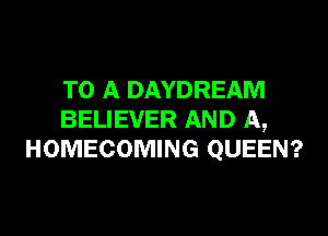 TO A DAYDREAM

BELIEVER AND A,
HOMECOMING QUEEN?