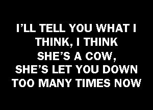VLL TELL YOU WHAT I
THINK, I THINK

SHES A COW,
SHES LET YOU DOWN

TOO MANY TIMES NOW