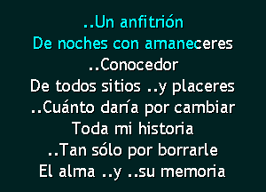 ..Un anfitric'm
De noches con amaneceres
..Conocedor
De todos sitios ..y placeres
..Cua'mto dan'a por cambiar
Toda mi historia
..Tan sdlo por borrarle
El alma ..y ..su memoria
