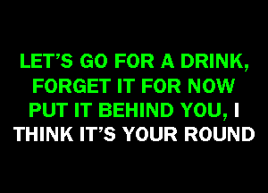 LETS GO FOR A DRINK,
FORGET IT FOR NOW

PUT IT BEHIND YOU, I
THINK ITS YOUR ROUND